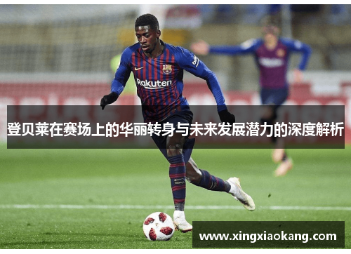 登贝莱在赛场上的华丽转身与未来发展潜力的深度解析